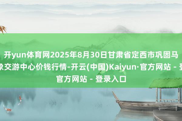 开yun体育网2025年8月30日甘肃省定西市巩固马铃薯抽象交游中心价钱行情-开云(中国)Kaiyun·官方网站 - 登录入口