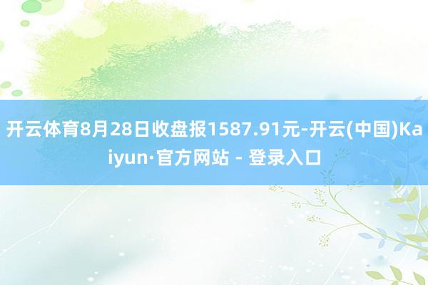 开云体育8月28日收盘报1587.91元-开云(中国)Kaiyun·官方网站 - 登录入口