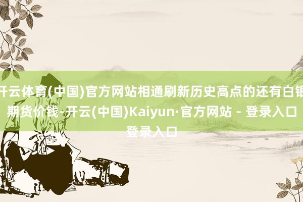 开云体育(中国)官方网站相通刷新历史高点的还有白银期货价钱-开云(中国)Kaiyun·官方网站 - 登录入口