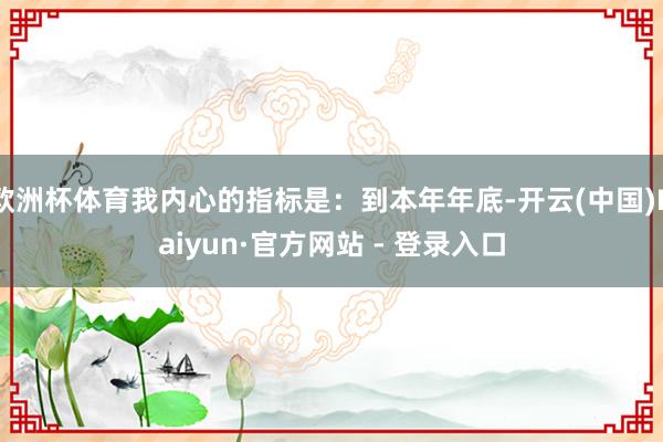 欧洲杯体育我内心的指标是：到本年年底-开云(中国)Kaiyun·官方网站 - 登录入口