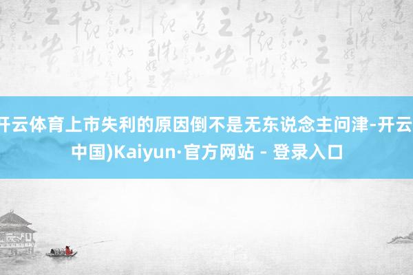 开云体育上市失利的原因倒不是无东说念主问津-开云(中国)Kaiyun·官方网站 - 登录入口