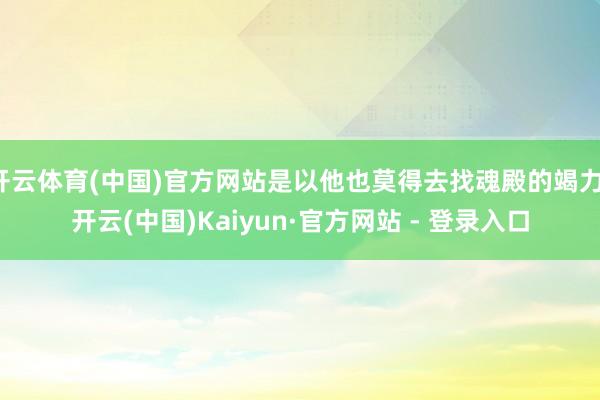 开云体育(中国)官方网站是以他也莫得去找魂殿的竭力-开云(中国)Kaiyun·官方网站 - 登录入口