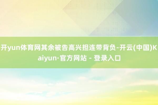 开yun体育网其余被告高兴担连带背负-开云(中国)Kaiyun·官方网站 - 登录入口