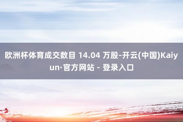 欧洲杯体育成交数目 14.04 万股-开云(中国)Kaiyun·官方网站 - 登录入口