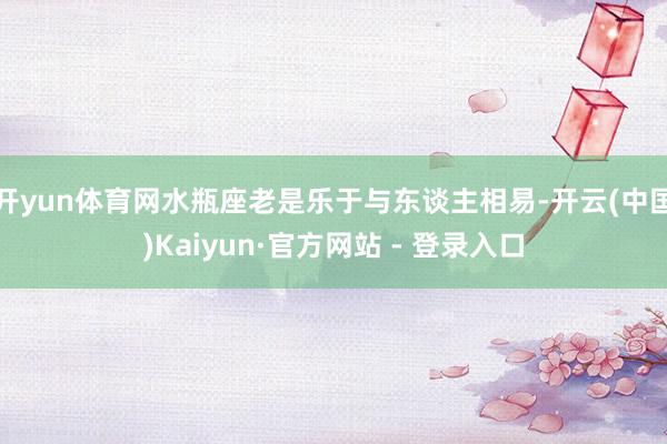 开yun体育网水瓶座老是乐于与东谈主相易-开云(中国)Kaiyun·官方网站 - 登录入口