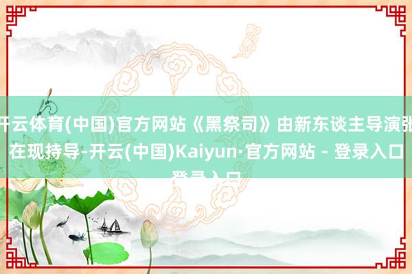 开云体育(中国)官方网站《黑祭司》由新东谈主导演张在现持导-开云(中国)Kaiyun·官方网站 - 登录入口
