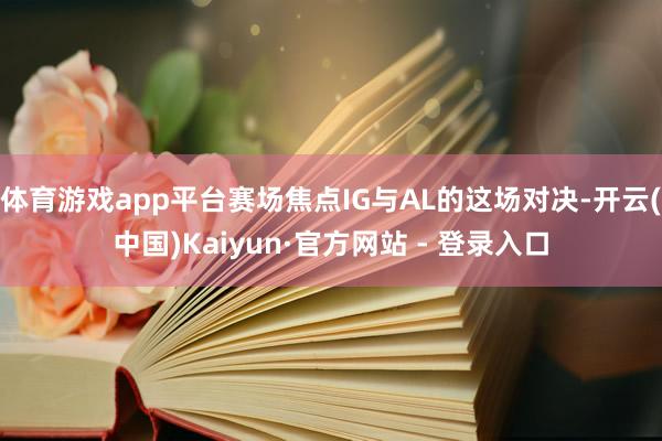 体育游戏app平台赛场焦点IG与AL的这场对决-开云(中国)Kaiyun·官方网站 - 登录入口