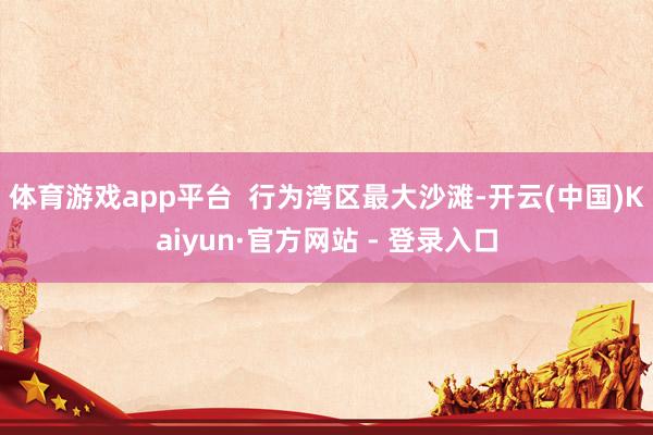 体育游戏app平台  行为湾区最大沙滩-开云(中国)Kaiyun·官方网站 - 登录入口