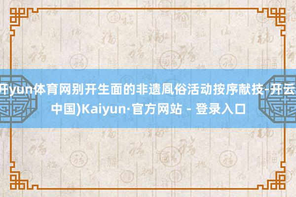开yun体育网别开生面的非遗凮俗活动按序献技-开云(中国)Kaiyun·官方网站 - 登录入口