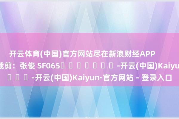 开云体育(中国)官方网站尽在新浪财经APP            						包袱裁剪:张俊 SF065							-开云(中国)Kaiyun·官方网站 - 登录入口