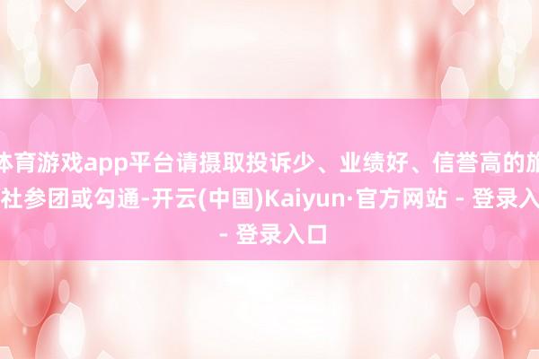 体育游戏app平台请摄取投诉少、业绩好、信誉高的旅行社参团或勾通-开云(中国)Kaiyun·官方网站 - 登录入口