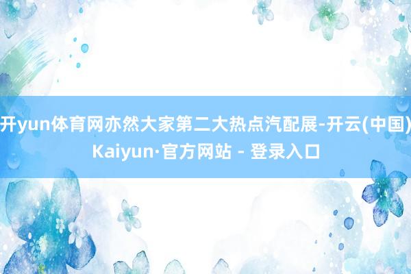 开yun体育网亦然大家第二大热点汽配展-开云(中国)Kaiyun·官方网站 - 登录入口