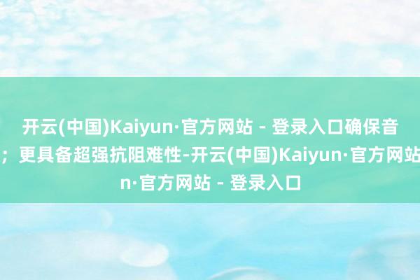 开云(中国)Kaiyun·官方网站 - 登录入口确保音质原汁原味;更具备超强抗阻难性-开云(中国)Kaiyun·官方网站 - 登录入口