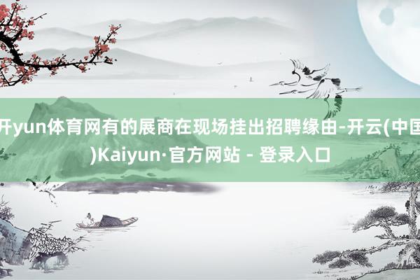 开yun体育网有的展商在现场挂出招聘缘由-开云(中国)Kaiyun·官方网站 - 登录入口