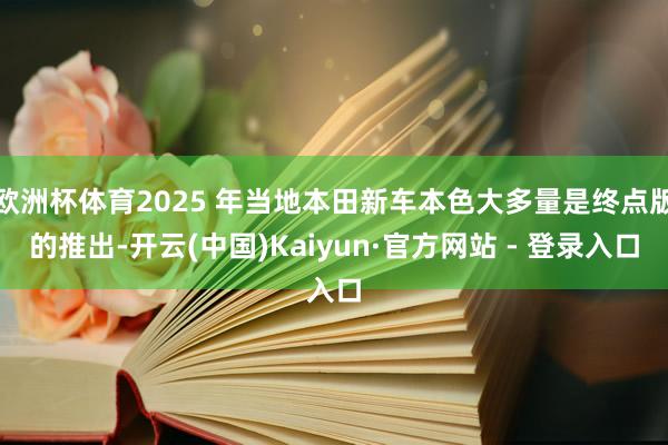 欧洲杯体育2025 年当地本田新车本色大多量是终点版的推出-开云(中国)Kaiyun·官方网站 - 登录入口