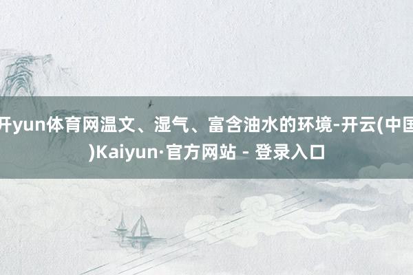 开yun体育网温文、湿气、富含油水的环境-开云(中国)Kaiyun·官方网站 - 登录入口