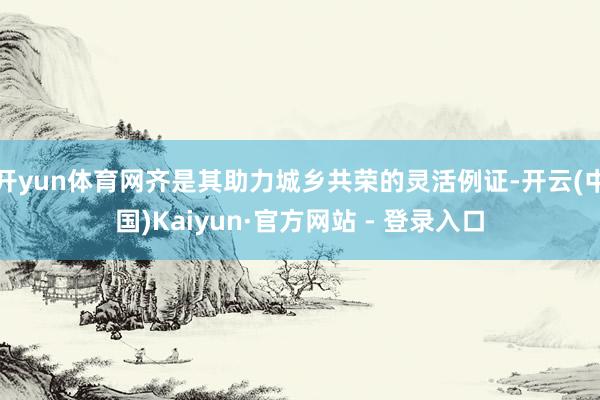 开yun体育网齐是其助力城乡共荣的灵活例证-开云(中国)Kaiyun·官方网站 - 登录入口