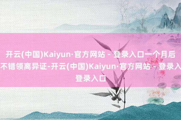 开云(中国)Kaiyun·官方网站 - 登录入口一个月后就不错领离异证-开云(中国)Kaiyun·官方网站 - 登录入口