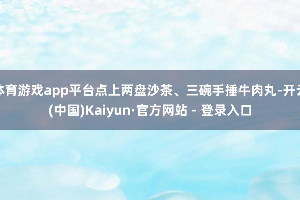 体育游戏app平台点上两盘沙茶、三碗手捶牛肉丸-开云(中国)Kaiyun·官方网站 - 登录入口
