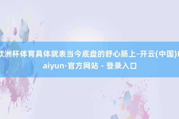 欧洲杯体育具体就表当今底盘的舒心肠上-开云(中国)Kaiyun·官方网站 - 登录入口