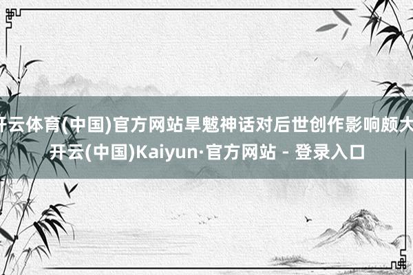 开云体育(中国)官方网站旱魃神话对后世创作影响颇大-开云(中国)Kaiyun·官方网站 - 登录入口