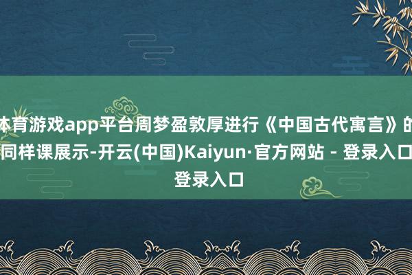 体育游戏app平台周梦盈敦厚进行《中国古代寓言》的同样课展示-开云(中国)Kaiyun·官方网站 - 登录入口
