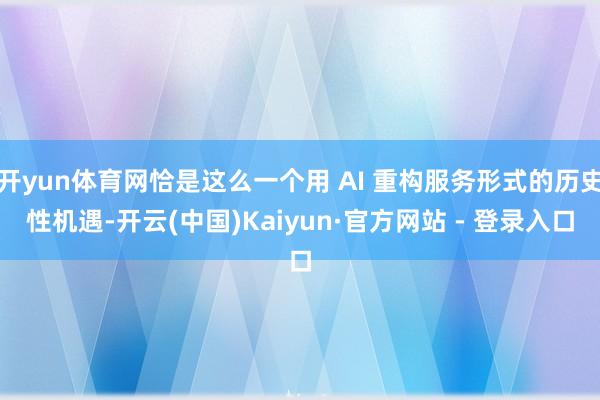 开yun体育网恰是这么一个用 AI 重构服务形式的历史性机遇-开云(中国)Kaiyun·官方网站 - 登录入口