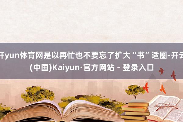 开yun体育网是以再忙也不要忘了扩大“书”适圈-开云(中国)Kaiyun·官方网站 - 登录入口