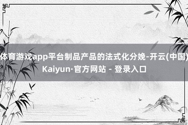 体育游戏app平台制品产品的法式化分娩-开云(中国)Kaiyun·官方网站 - 登录入口