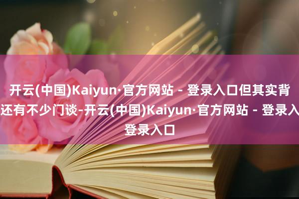 开云(中国)Kaiyun·官方网站 - 登录入口但其实背后还有不少门谈-开云(中国)Kaiyun·官方网站 - 登录入口