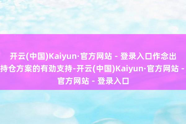 开云(中国)Kaiyun·官方网站 - 登录入口作念出感性恒久持仓方案的有劲支持-开云(中国)Kaiyun·官方网站 - 登录入口