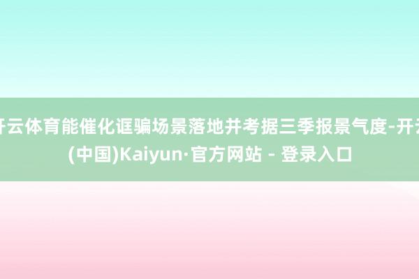 开云体育能催化诓骗场景落地并考据三季报景气度-开云(中国)Kaiyun·官方网站 - 登录入口