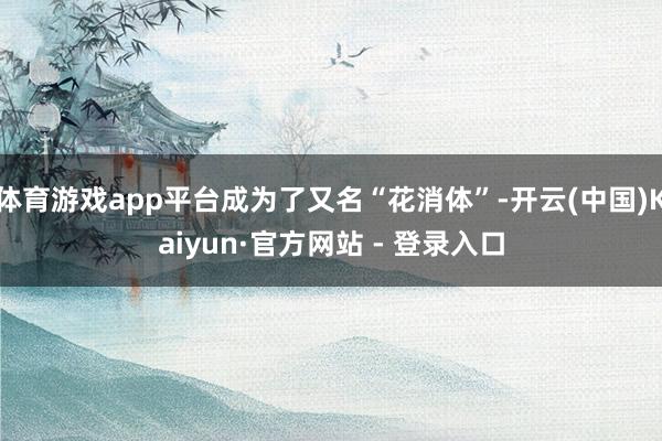 体育游戏app平台成为了又名“花消体”-开云(中国)Kaiyun·官方网站 - 登录入口