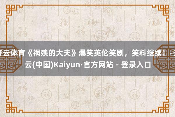 开云体育《祸殃的大夫》爆笑英伦笑剧，笑料继续！-开云(中国)Kaiyun·官方网站 - 登录入口