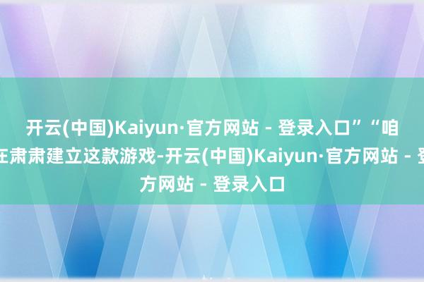 开云(中国)Kaiyun·官方网站 - 登录入口”“咱们一直在肃肃建立这款游戏-开云(中国)Kaiyun·官方网站 - 登录入口