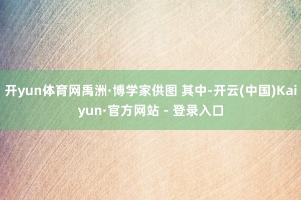 开yun体育网禹洲·博学家供图 其中-开云(中国)Kaiyun·官方网站 - 登录入口