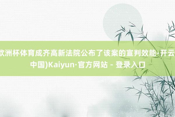 欧洲杯体育成齐高新法院公布了该案的宣判效能-开云(中国)Kaiyun·官方网站 - 登录入口