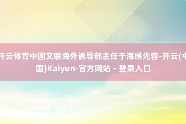 开云体育中国文联海外诱导部主任于海琳先容-开云(中国)Kaiyun·官方网站 - 登录入口