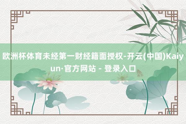 欧洲杯体育未经第一财经籍面授权-开云(中国)Kaiyun·官方网站 - 登录入口
