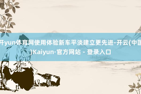 开yun体育网使用体验新车平淡建立更先进-开云(中国)Kaiyun·官方网站 - 登录入口