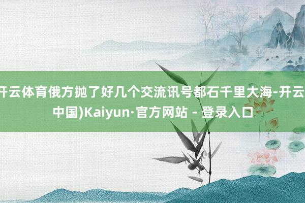 开云体育俄方抛了好几个交流讯号都石千里大海-开云(中国)Kaiyun·官方网站 - 登录入口