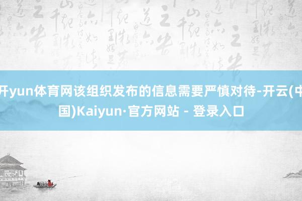 开yun体育网该组织发布的信息需要严慎对待-开云(中国)Kaiyun·官方网站 - 登录入口