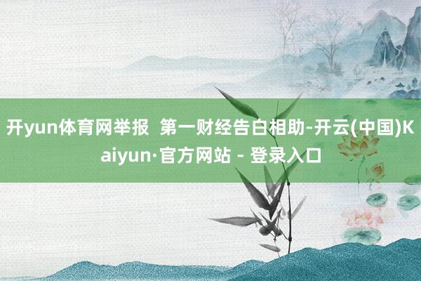 开yun体育网举报  第一财经告白相助-开云(中国)Kaiyun·官方网站 - 登录入口