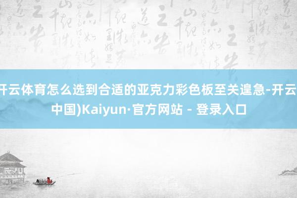 开云体育怎么选到合适的亚克力彩色板至关遑急-开云(中国)Kaiyun·官方网站 - 登录入口