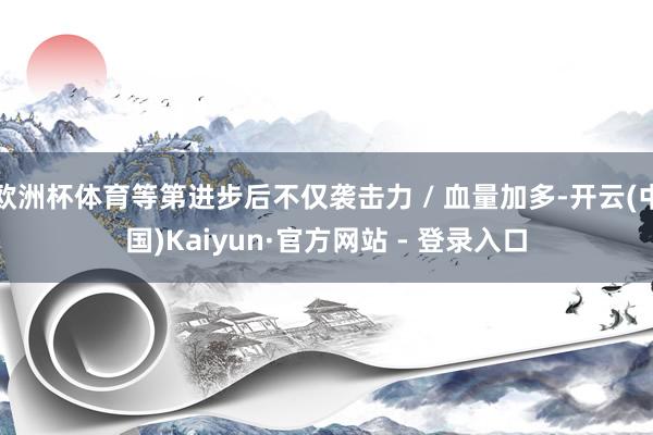 欧洲杯体育等第进步后不仅袭击力 / 血量加多-开云(中国)Kaiyun·官方网站 - 登录入口