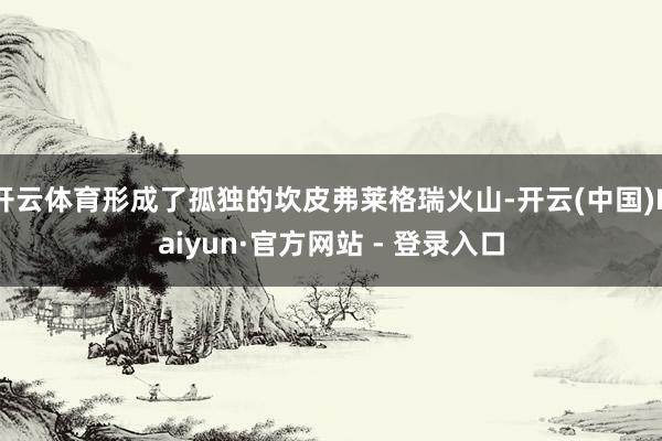 开云体育形成了孤独的坎皮弗莱格瑞火山-开云(中国)Kaiyun·官方网站 - 登录入口