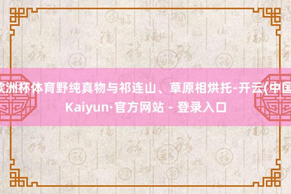欧洲杯体育野纯真物与祁连山、草原相烘托-开云(中国)Kaiyun·官方网站 - 登录入口