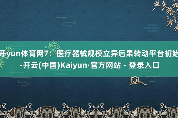开yun体育网　　7：医疗器械规模立异后果转动平台初始-开云(中国)Kaiyun·官方网站 - 登录入口