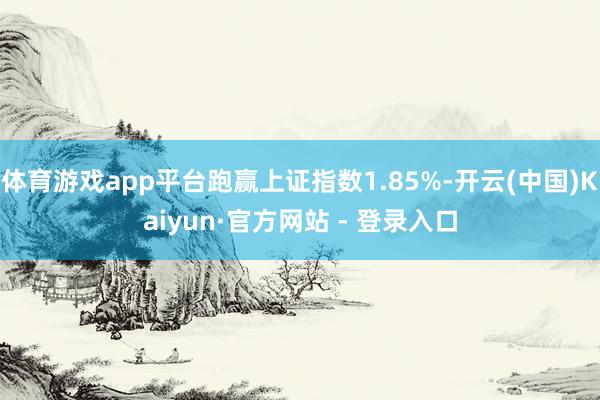 体育游戏app平台跑赢上证指数1.85%-开云(中国)Kaiyun·官方网站 - 登录入口