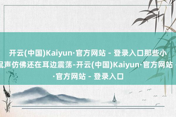 开云(中国)Kaiyun·官方网站 - 登录入口那些小精灵的调侃声仿佛还在耳边震荡-开云(中国)Kaiyun·官方网站 - 登录入口